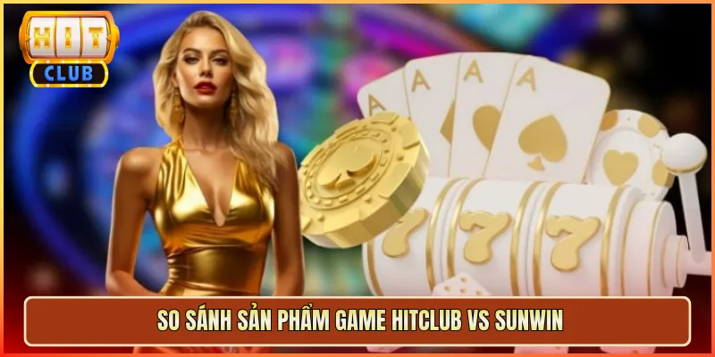So Sánh Sản Phẩm Game Hitclub Vs Sunwin