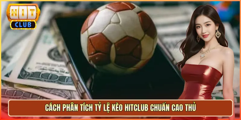Cách Phân Tích Tỷ Lệ Kèo Hitclub Chuẩn Cao Thủ
