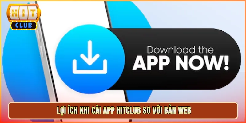 Lợi Ích Khi Cài App Hitclub So Với Bản Web