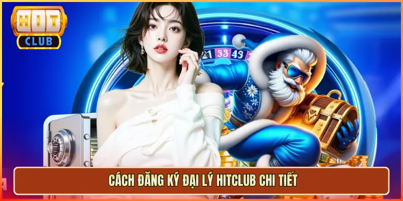 Cách Đăng Ký Đại Lý Hitclub Chi Tiết